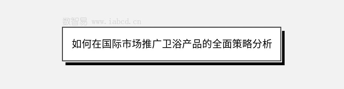 如何在国际市场推广卫浴产品的全面策略分析