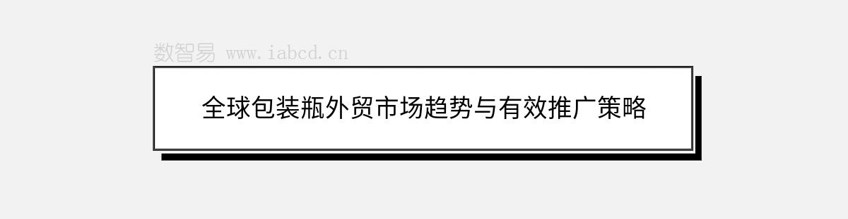 全球包装瓶外贸市场趋势与有效推广策略