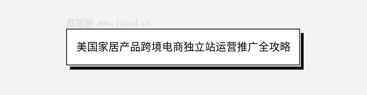 美国家居产品跨境电商独立站运营推广全攻略