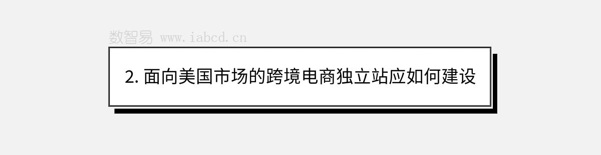 2. 面向美国市场的跨境电商独立站应如何建设