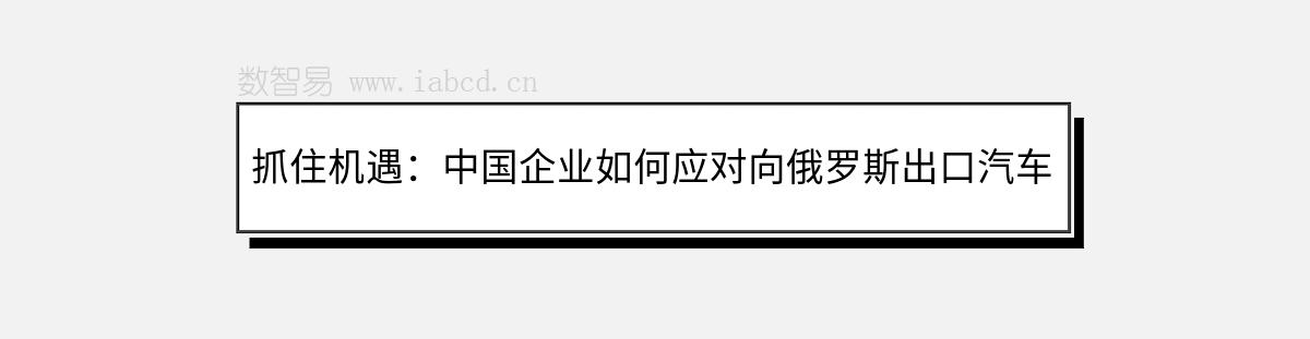 抓住机遇：中国企业如何应对向俄罗斯出口汽车的新挑战与机遇