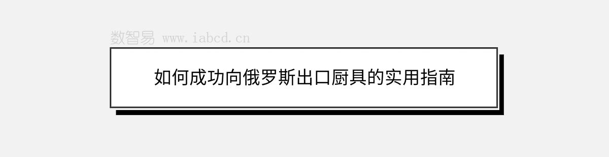 如何成功向俄罗斯出口厨具的实用指南