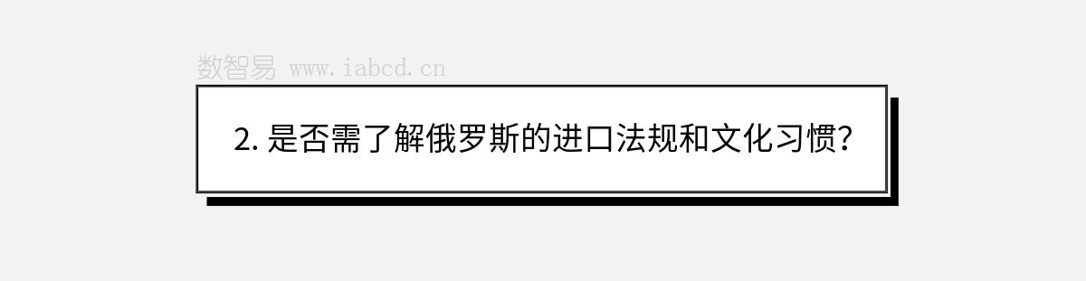 2. 是否需了解俄罗斯的进口法规和文化习惯？