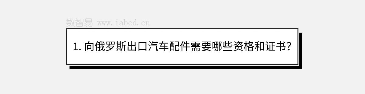 1. 向俄罗斯出口汽车配件需要哪些资格和证书？