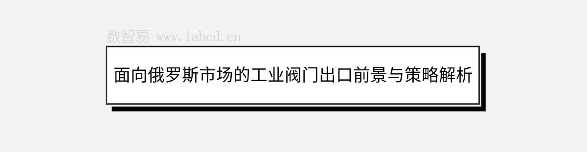 面向俄罗斯市场的工业阀门出口前景与策略解析