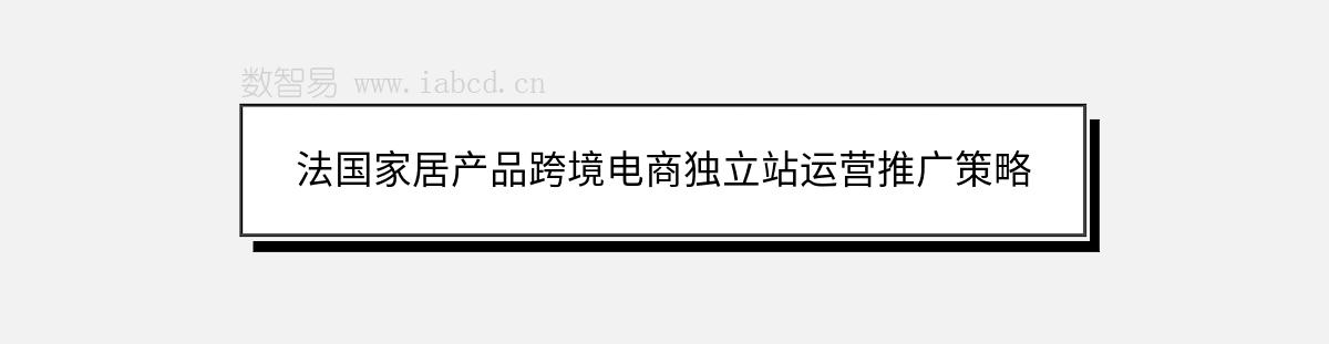 法国家居产品跨境电商独立站运营推广策略