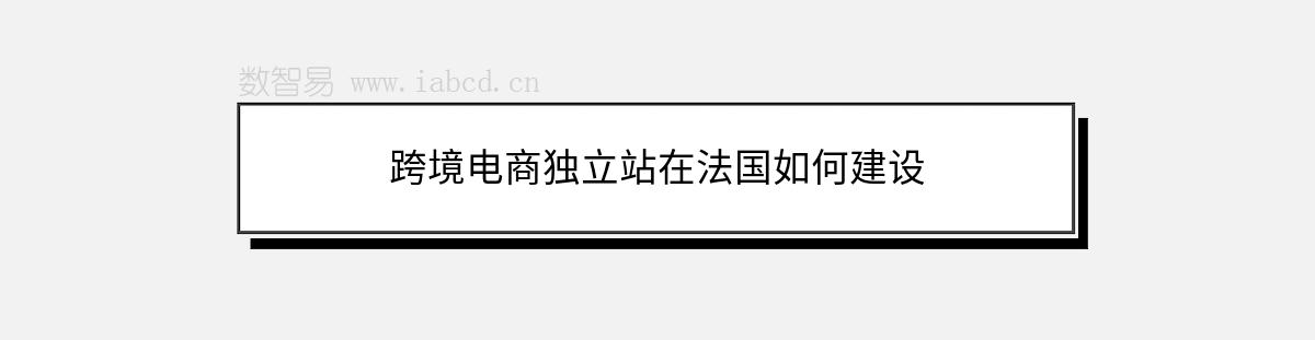 跨境电商独立站在法国如何建设