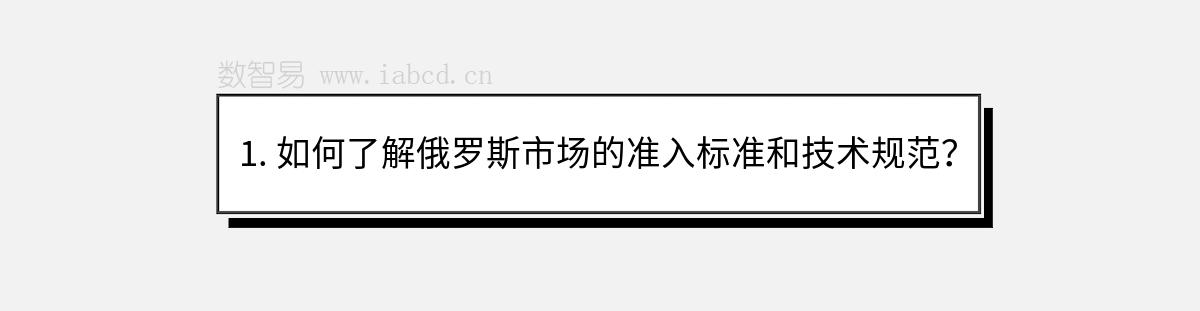 1. 如何了解俄罗斯市场的准入标准和技术规范？