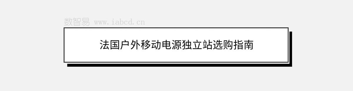 法国户外移动电源独立站选购指南