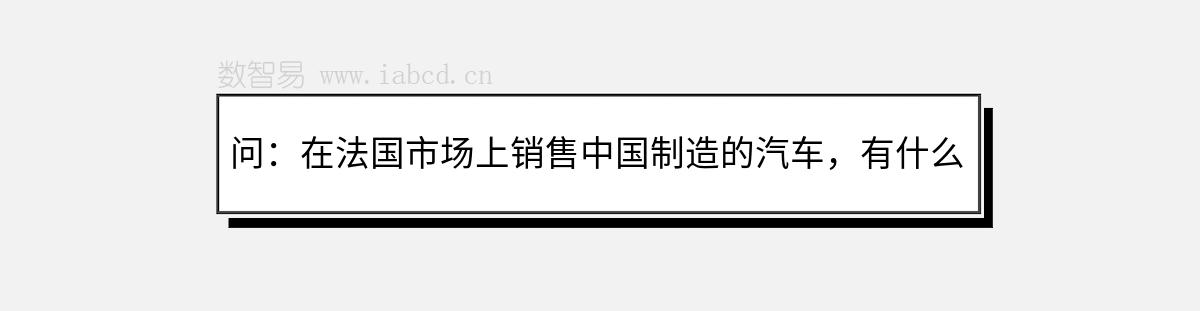 问：在法国市场上销售中国制造的汽车，有什么注意事项？