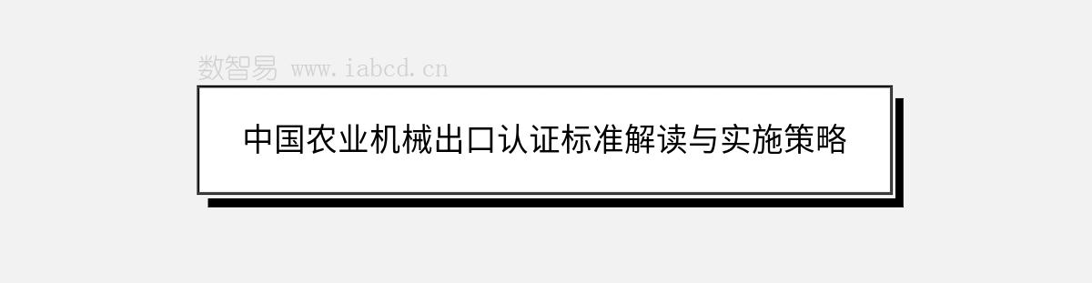 中国农业机械出口认证标准解读与实施策略