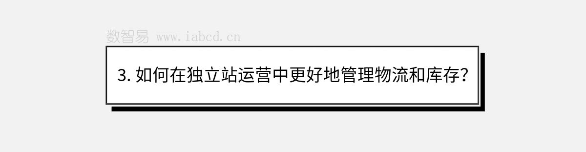 3. 如何在独立站运营中更好地管理物流和库存？