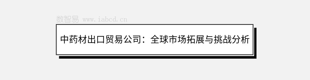 中药材出口贸易公司：全球市场拓展与挑战分析