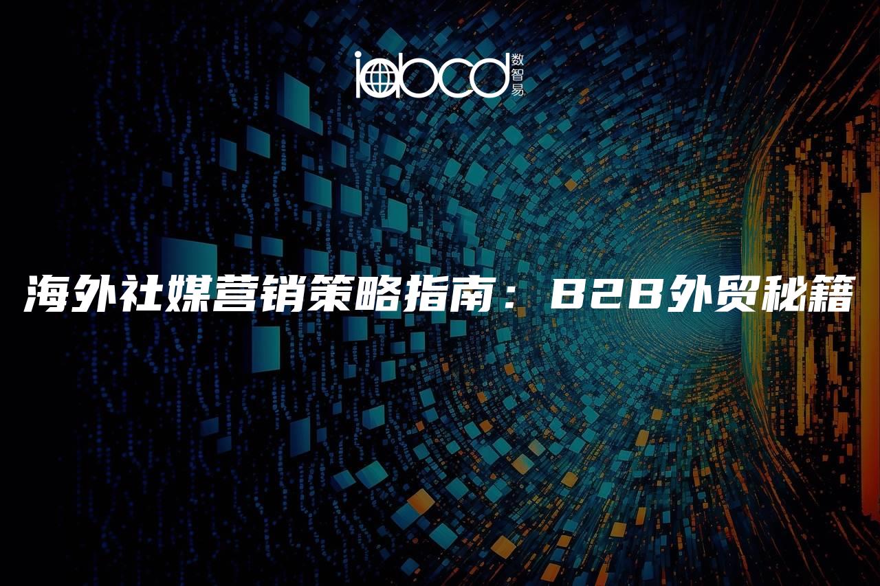 海外社媒营销策略指南：B2B外贸秘籍